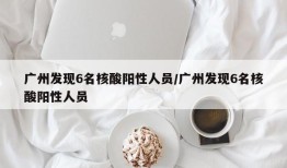 广州发现6名核酸阳性人员/广州发现6名核酸阳性人员