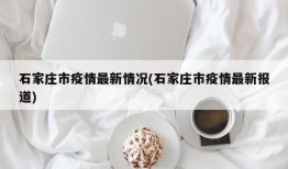 石家庄市疫情最新情况(石家庄市疫情最新报道)
