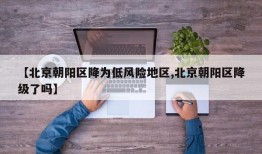 【北京朝阳区降为低风险地区,北京朝阳区降级了吗】