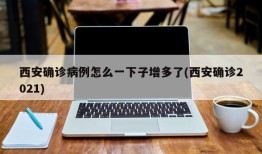 西安确诊病例怎么一下子增多了(西安确诊2021)