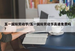 五一国际劳动节/五一国际劳动节高速免费吗?