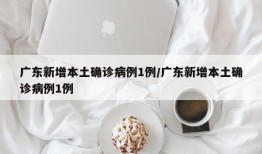 广东新增本土确诊病例1例/广东新增本土确诊病例1例
