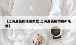 【上海最新的疫情数据,上海最新疫情最新疫情】