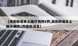 【湖南新增本土确诊病例2例,湖南新增本土确诊病例2例最新消息】