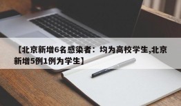 【北京新增6名感染者：均为高校学生,北京新增5例1例为学生】