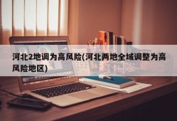 河北2地调为高风险(河北两地全域调整为高风险地区)