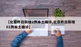 【北京昨日新增2例本土确诊,北京昨日新增61例本土确诊】