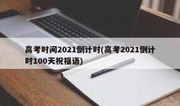 高考时间2021倒计时(高考2021倒计时100天祝福语)