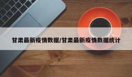 甘肃最新疫情数据/甘肃最新疫情数据统计