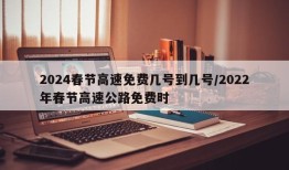 2024春节高速免费几号到几号/2022年春节高速公路免费时