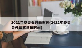 2022年冬奥会开幕时间(2022年冬奥会开幕式具体时间)