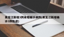 黑龙江新增3例本地确诊病例(黑龙江新增确诊3例轨迹)