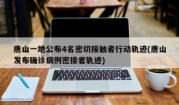 唐山一地公布4名密切接触者行动轨迹(唐山发布确诊病例密接者轨迹)