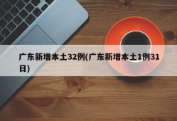广东新增本土32例(广东新增本土1例31日)