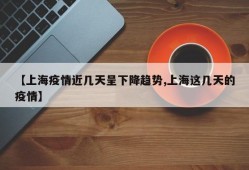 【上海疫情近几天呈下降趋势,上海这几天的疫情】