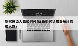 新冠感染人数如何预估(新型冠状病毒预计感染人数)