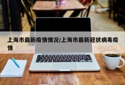 上海市最新疫情情况/上海市最新冠状病毒疫情