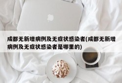 成都无新增病例及无症状感染者(成都无新增病例及无症状感染者是哪里的)