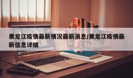 黑龙江疫情最新情况最新消息/黑龙江疫情最新信息详细