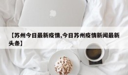 【苏州今日最新疫情,今日苏州疫情新闻最新头条】