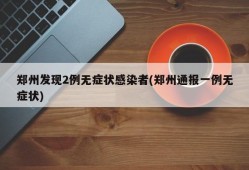 郑州发现2例无症状感染者(郑州通报一例无症状)