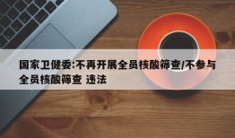 国家卫健委:不再开展全员核酸筛查/不参与全员核酸筛查 违法