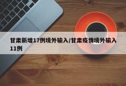 甘肃新增17例境外输入/甘肃疫情境外输入11例
