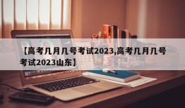 【高考几月几号考试2023,高考几月几号考试2023山东】