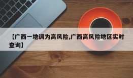 【广西一地调为高风险,广西高风险地区实时查询】