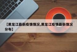【黑龙江最新疫情情况,黑龙江疫情最新情况分布】
