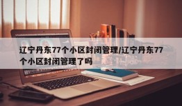 辽宁丹东77个小区封闭管理/辽宁丹东77个小区封闭管理了吗