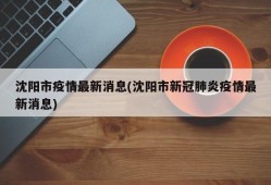 沈阳市疫情最新消息(沈阳市新冠肺炎疫情最新消息)