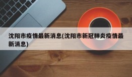 沈阳市疫情最新消息(沈阳市新冠肺炎疫情最新消息)