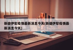 新疆伊犁疫情最新消息今天(新疆伊犁疫情最新消息今天)
