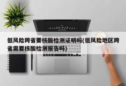 低风险跨省要核酸检测证明吗(低风险地区跨省需要核酸检测报告吗)