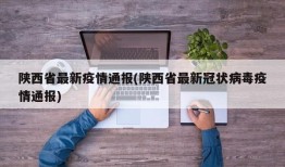 陕西省最新疫情通报(陕西省最新冠状病毒疫情通报)