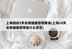 上海回应5天自我健康管理要求(上海14天自我健康管理是什么意思)