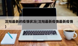 沈阳最新的疫情状况(沈阳最新疫情最新疫情)