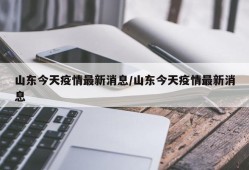 山东今天疫情最新消息/山东今天疫情最新消息