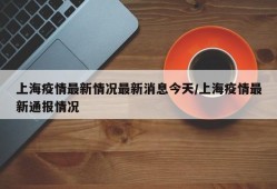 上海疫情最新情况最新消息今天/上海疫情最新通报情况