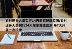 农村返乡人员实行14天居家健康监测/农村返乡人员实行14天居家健康监测 每7天开展一次核检