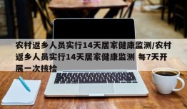 农村返乡人员实行14天居家健康监测/农村返乡人员实行14天居家健康监测 每7天开展一次核检