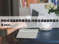 陕西疫情最新数据消息/陕西疫情最新数据消息2021