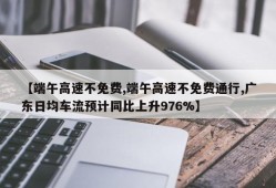 【端午高速不免费,端午高速不免费通行,广东日均车流预计同比上升976%】