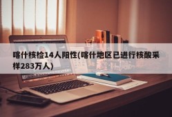 喀什核检14人阳性(喀什地区已进行核酸采样283万人)