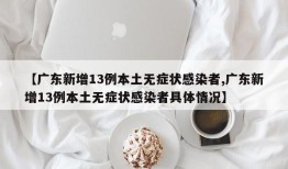 【广东新增13例本土无症状感染者,广东新增13例本土无症状感染者具体情况】