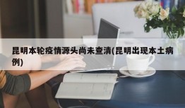 昆明本轮疫情源头尚未查清(昆明出现本土病例)