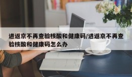 进返京不再查验核酸和健康码/进返京不再查验核酸和健康码怎么办