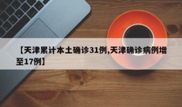 【天津累计本土确诊31例,天津确诊病例增至17例】