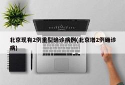 北京现有2例重型确诊病例(北京增2例确诊病)
